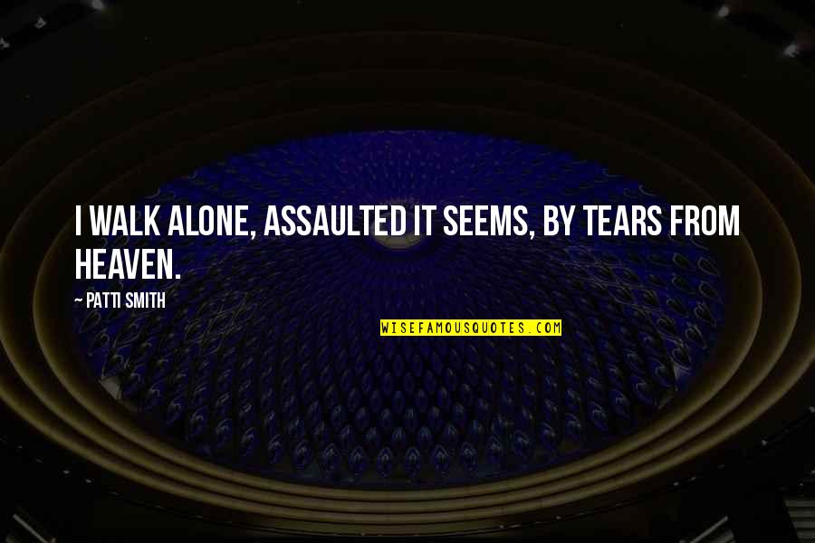 Walk To Heaven Quotes By Patti Smith: I walk alone, assaulted it seems, by tears