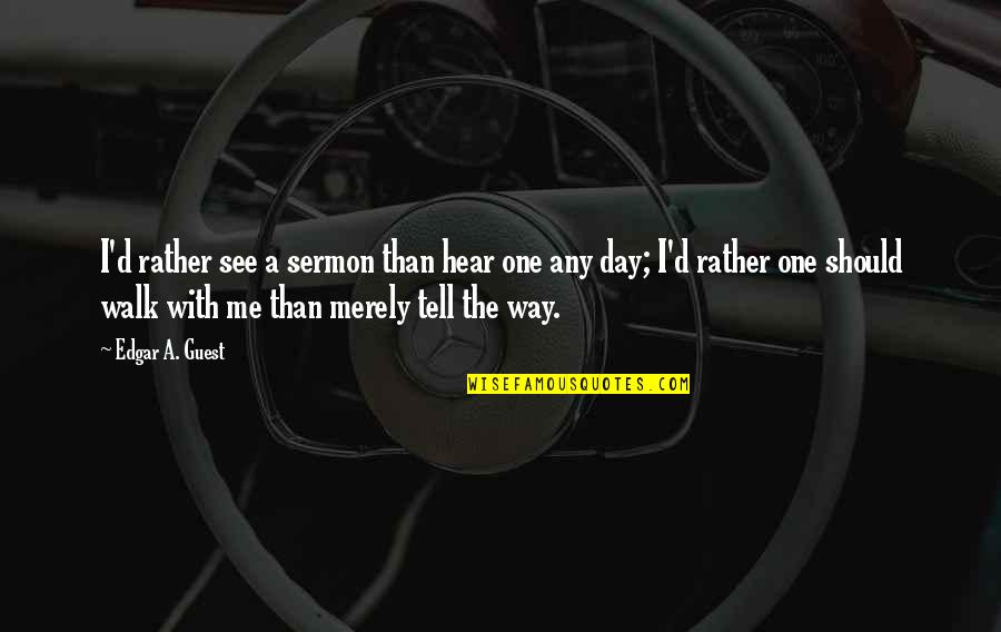 Walk With Me Quotes By Edgar A. Guest: I'd rather see a sermon than hear one