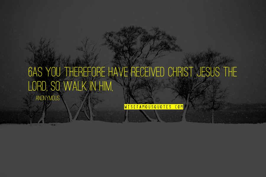 Walk With The Lord Quotes By Anonymous: 6As you therefore have received Christ Jesus the