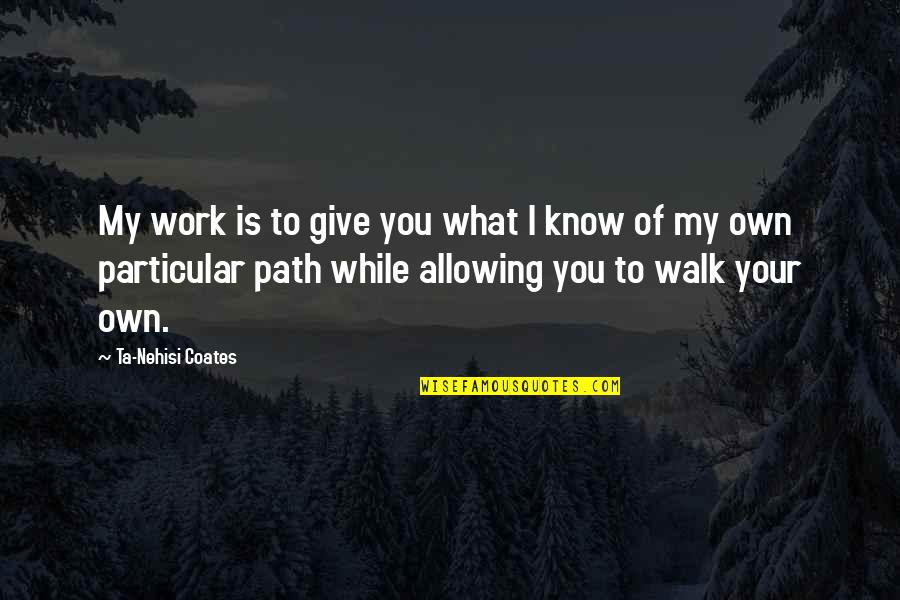 Walk You Own Path Quotes By Ta-Nehisi Coates: My work is to give you what I