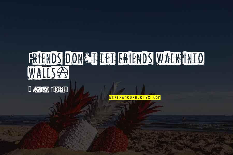 Walk'd Quotes By A.D. Trosper: Friends don't let friends walk into walls.