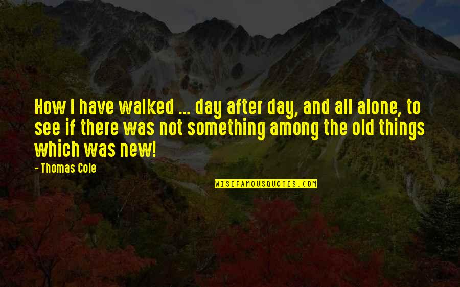 Walked Alone Quotes By Thomas Cole: How I have walked ... day after day,