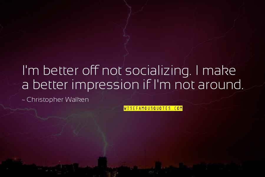 Walken's Quotes By Christopher Walken: I'm better off not socializing. I make a