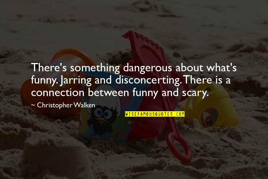 Walken's Quotes By Christopher Walken: There's something dangerous about what's funny. Jarring and