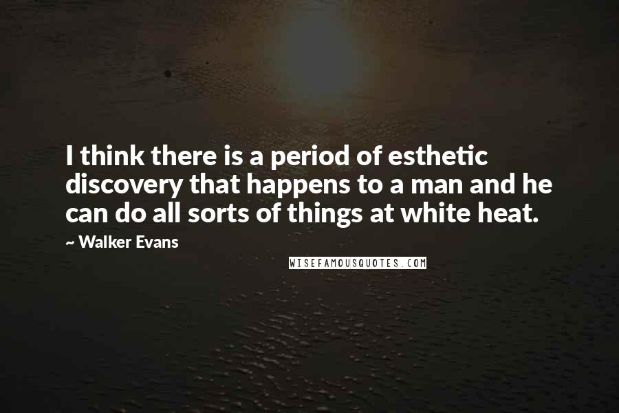 Walker Evans quotes: I think there is a period of esthetic discovery that happens to a man and he can do all sorts of things at white heat. Walker Evans quotes: I think there is a period of esthetic discovery that happens to a man and he can do all sorts of things at white heat.