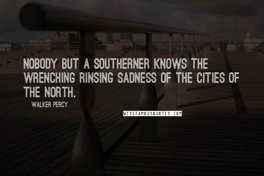 Walker Percy quotes: Nobody but a Southerner knows the wrenching rinsing sadness of the cities of the North.
