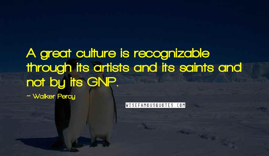Walker Percy quotes: A great culture is recognizable through its artists and its saints and not by its GNP.