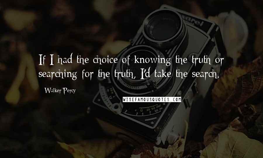 Walker Percy quotes: If I had the choice of knowing the truth or searching for the truth, I'd take the search.