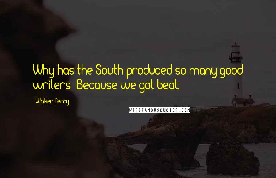 Walker Percy quotes: Why has the South produced so many good writers? Because we got beat.