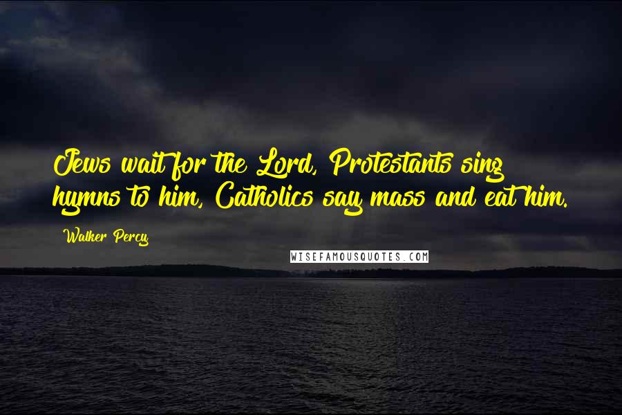 Walker Percy quotes: Jews wait for the Lord, Protestants sing hymns to him, Catholics say mass and eat him.