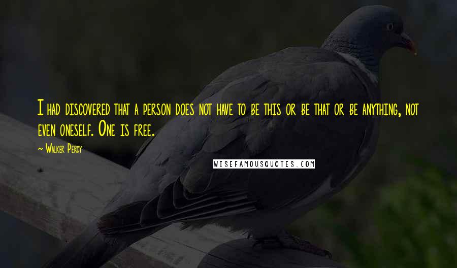 Walker Percy quotes: I had discovered that a person does not have to be this or be that or be anything, not even oneself. One is free.