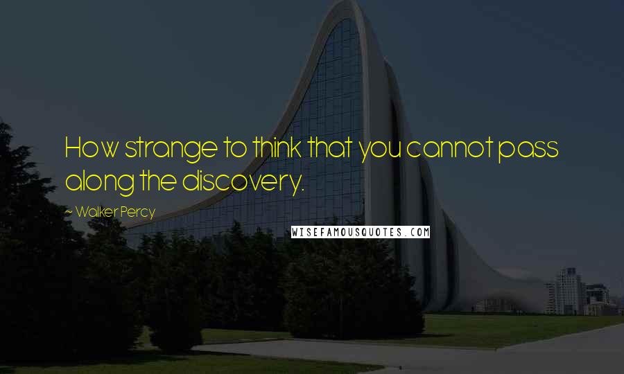 Walker Percy quotes: How strange to think that you cannot pass along the discovery.