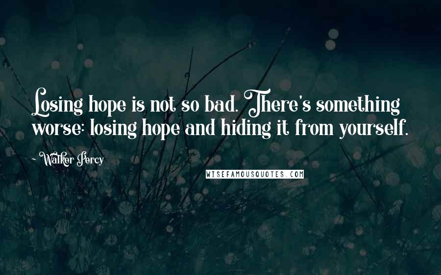 Walker Percy quotes: Losing hope is not so bad. There's something worse: losing hope and hiding it from yourself.