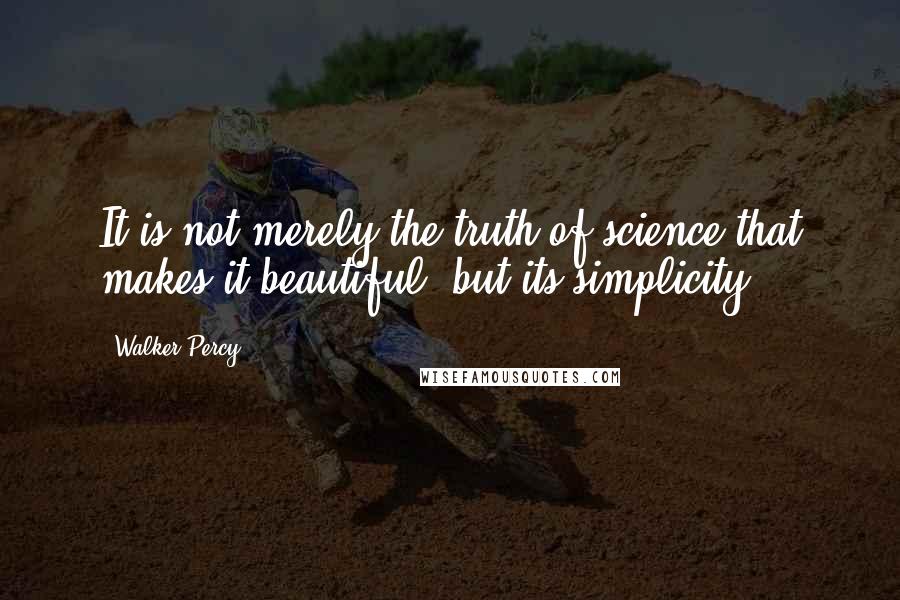 Walker Percy quotes: It is not merely the truth of science that makes it beautiful, but its simplicity.
