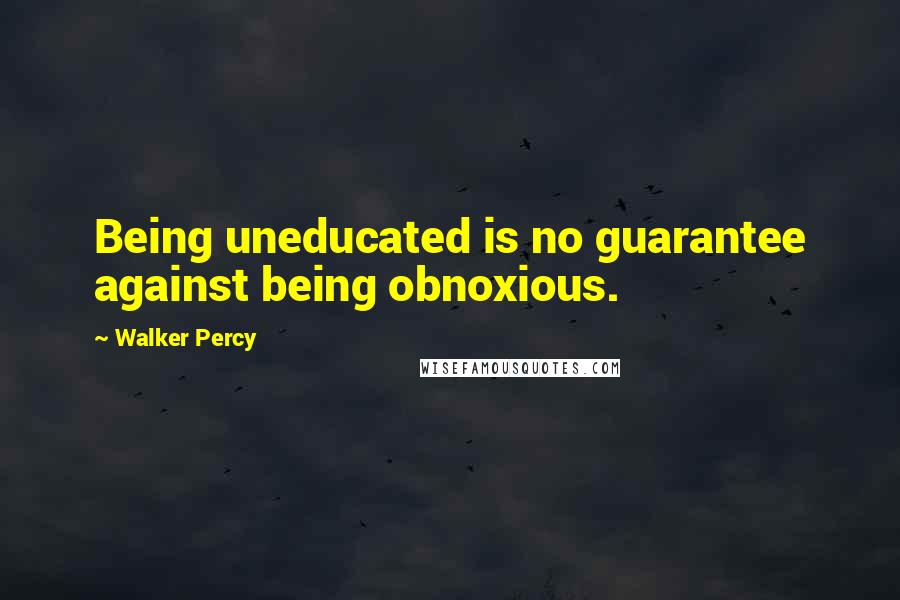 Walker Percy quotes: Being uneducated is no guarantee against being obnoxious.