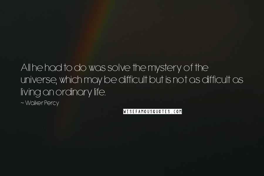 Walker Percy quotes: All he had to do was solve the mystery of the universe, which may be difficult but is not as difficult as living an ordinary life.