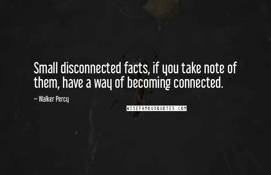 Walker Percy quotes: Small disconnected facts, if you take note of them, have a way of becoming connected.