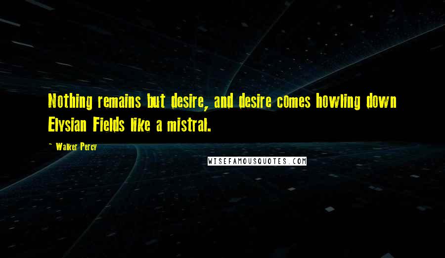 Walker Percy quotes: Nothing remains but desire, and desire comes howling down Elysian Fields like a mistral.