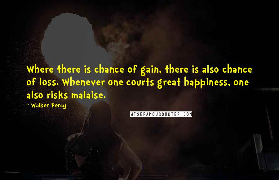 Walker Percy quotes: Where there is chance of gain, there is also chance of loss. Whenever one courts great happiness, one also risks malaise.