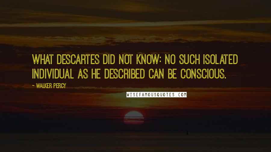 Walker Percy quotes: What Descartes did not know: no such isolated individual as he described can be conscious.