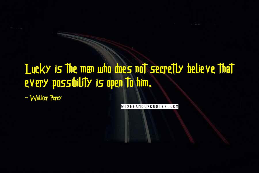Walker Percy quotes: Lucky is the man who does not secretly believe that every possibility is open to him.