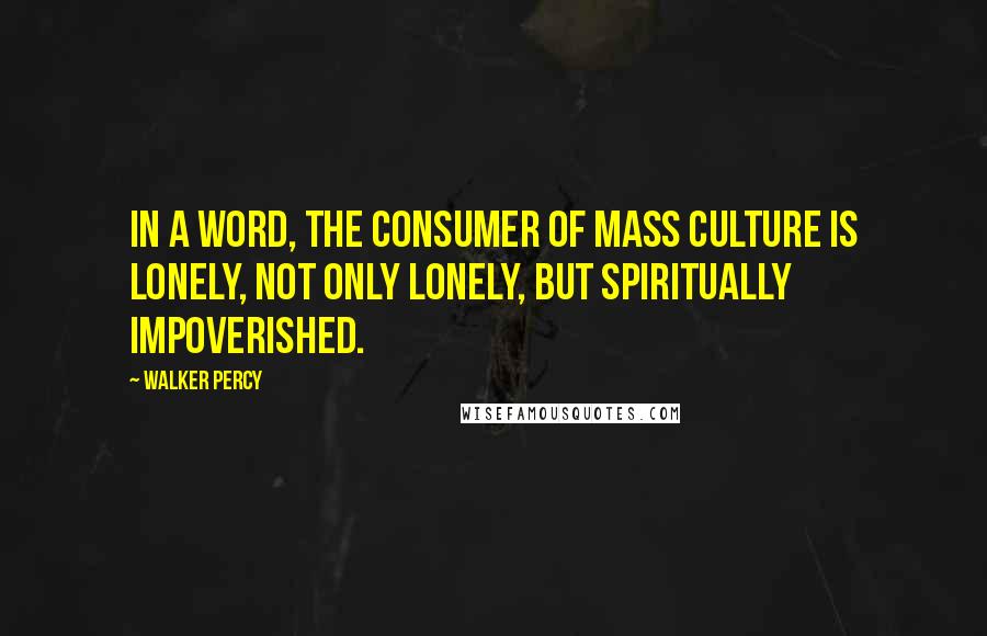 Walker Percy quotes: In a word, the consumer of mass culture is lonely, not only lonely, but spiritually impoverished.