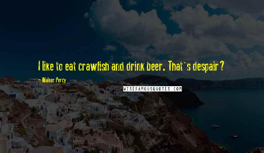 Walker Percy quotes: I like to eat crawfish and drink beer. That's despair?
