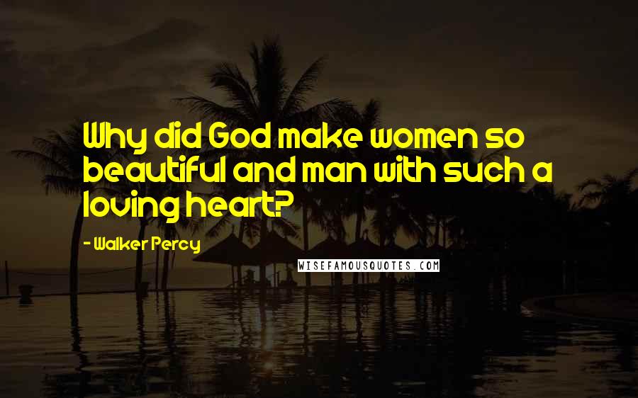 Walker Percy quotes: Why did God make women so beautiful and man with such a loving heart?