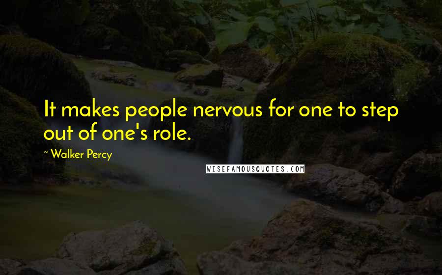 Walker Percy quotes: It makes people nervous for one to step out of one's role.