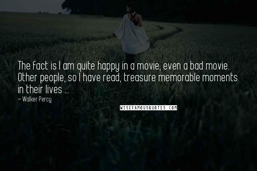 Walker Percy quotes: The fact is I am quite happy in a movie, even a bad movie. Other people, so I have read, treasure memorable moments in their lives ...