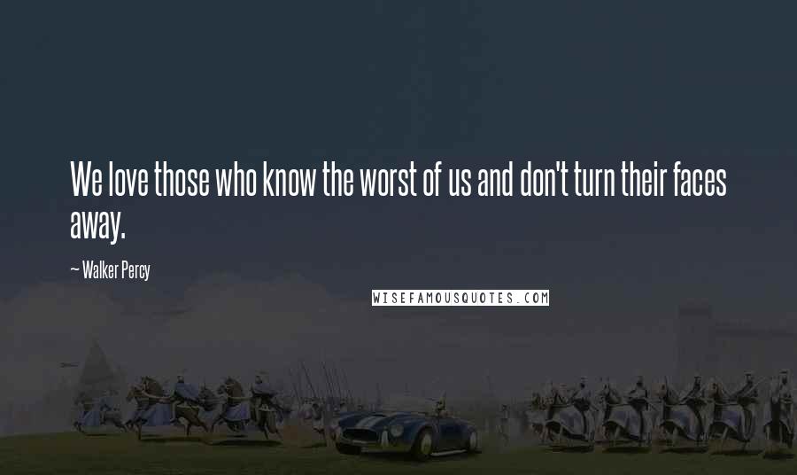 Walker Percy quotes: We love those who know the worst of us and don't turn their faces away.