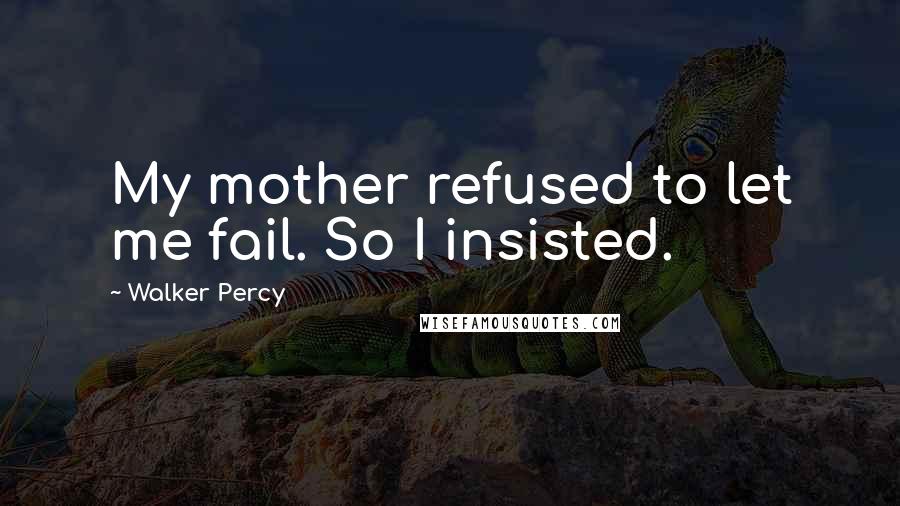 Walker Percy quotes: My mother refused to let me fail. So I insisted.