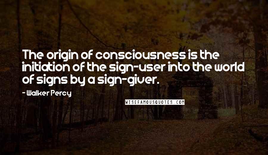 Walker Percy quotes: The origin of consciousness is the initiation of the sign-user into the world of signs by a sign-giver.