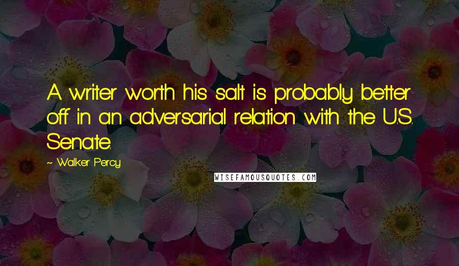 Walker Percy quotes: A writer worth his salt is probably better off in an adversarial relation with the U.S. Senate.