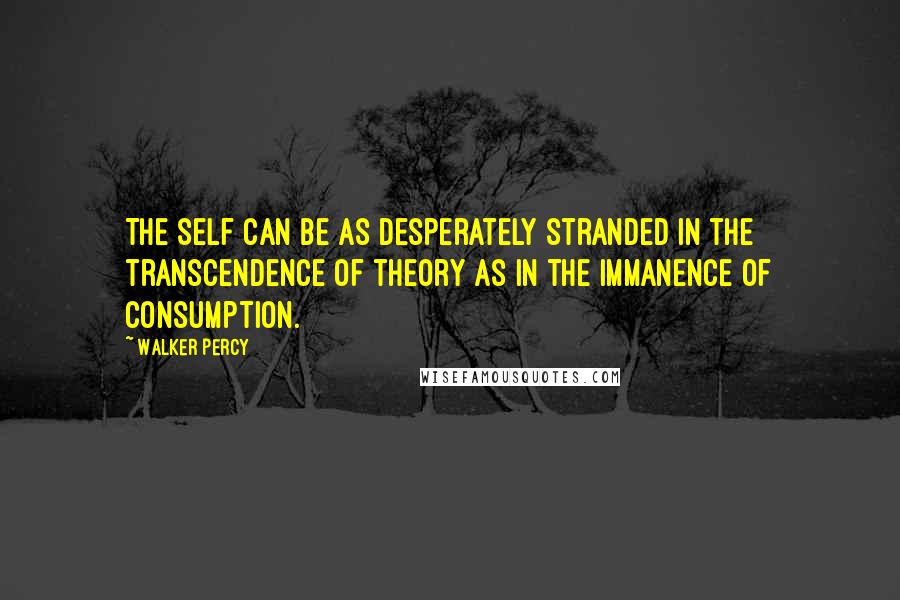 Walker Percy quotes: The self can be as desperately stranded in the transcendence of theory as in the immanence of consumption.