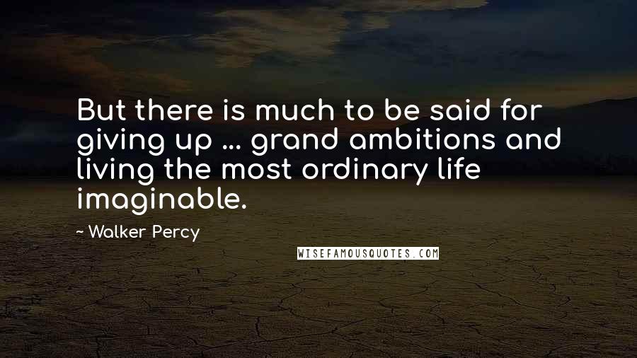 Walker Percy quotes: But there is much to be said for giving up ... grand ambitions and living the most ordinary life imaginable.