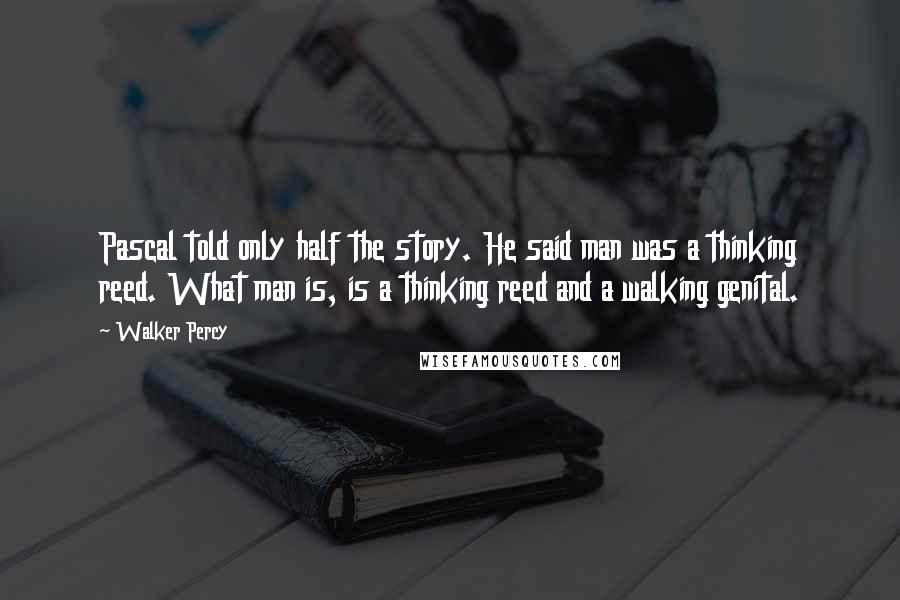 Walker Percy quotes: Pascal told only half the story. He said man was a thinking reed. What man is, is a thinking reed and a walking genital.