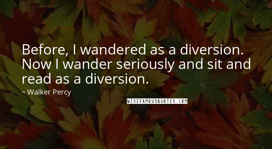 Walker Percy quotes: Before, I wandered as a diversion. Now I wander seriously and sit and read as a diversion.