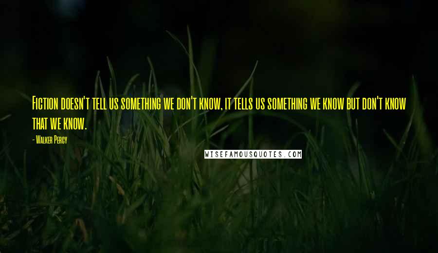 Walker Percy quotes: Fiction doesn't tell us something we don't know, it tells us something we know but don't know that we know.
