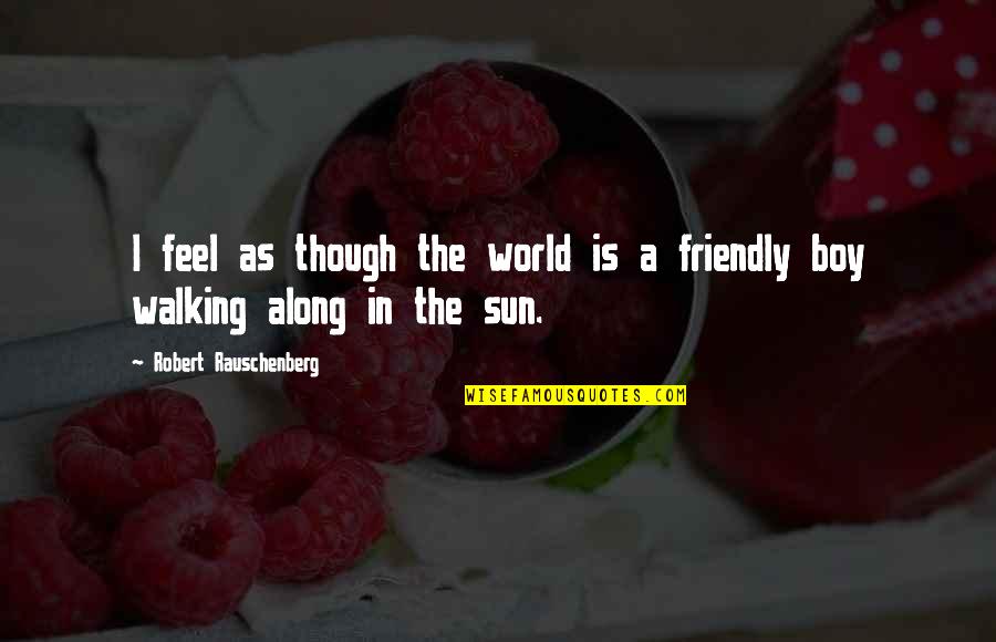 Walking Along Quotes By Robert Rauschenberg: I feel as though the world is a Walking Along Quotes By Robert Rauschenberg: I feel as though the world is a
