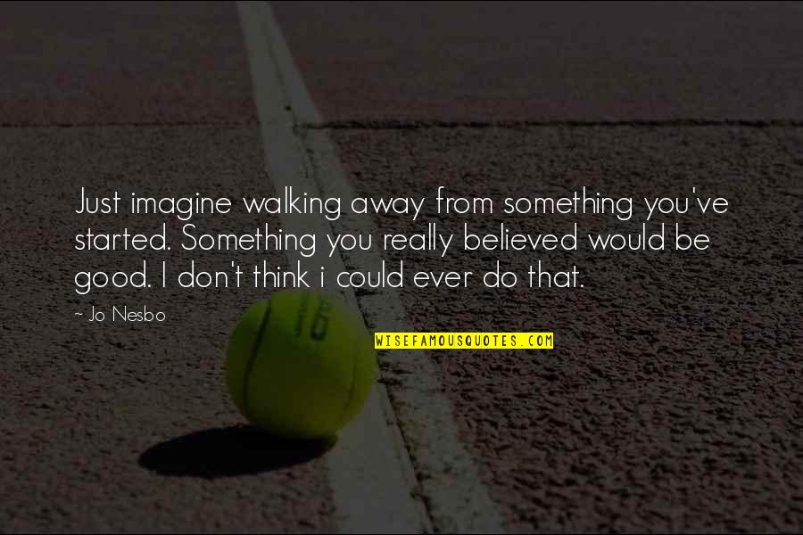 Walking Away For Good Quotes By Jo Nesbo: Just imagine walking away from something you've started. Walking Away For Good Quotes By Jo Nesbo: Just imagine walking away from something you've started.