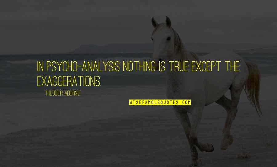 Walking In High Cotton Quote Quotes By Theodor Adorno: In psycho-analysis nothing is true except the exaggerations.