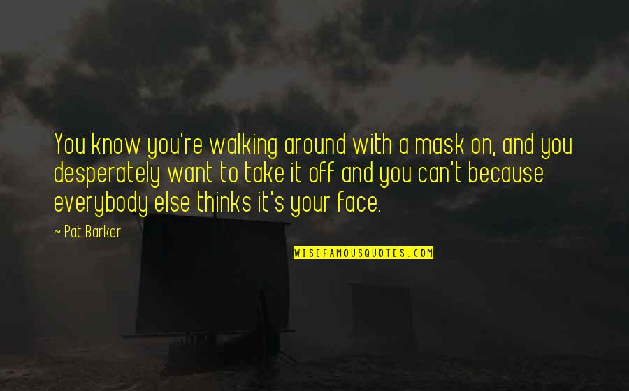 Walking Off Quotes By Pat Barker: You know you're walking around with a mask Walking Off Quotes By Pat Barker: You know you're walking around with a mask