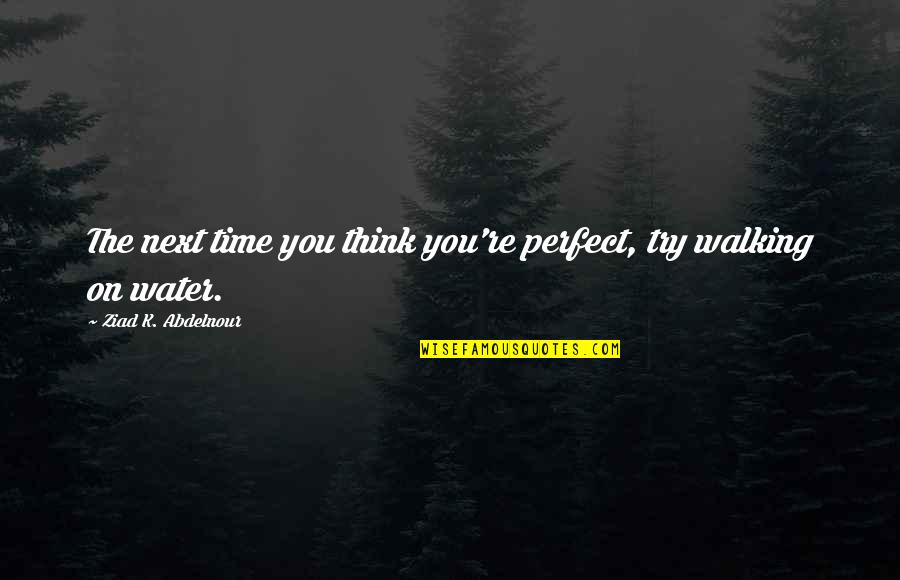 Walking On The Water Quotes By Ziad K. Abdelnour: The next time you think you're perfect, try