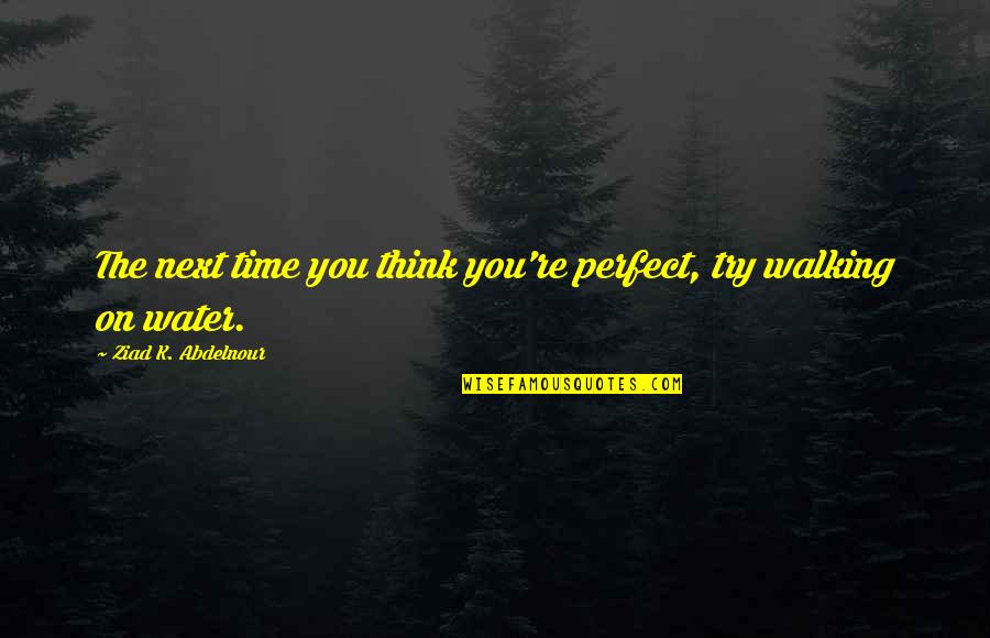 Walking On Water Quotes By Ziad K. Abdelnour: The next time you think you're perfect, try