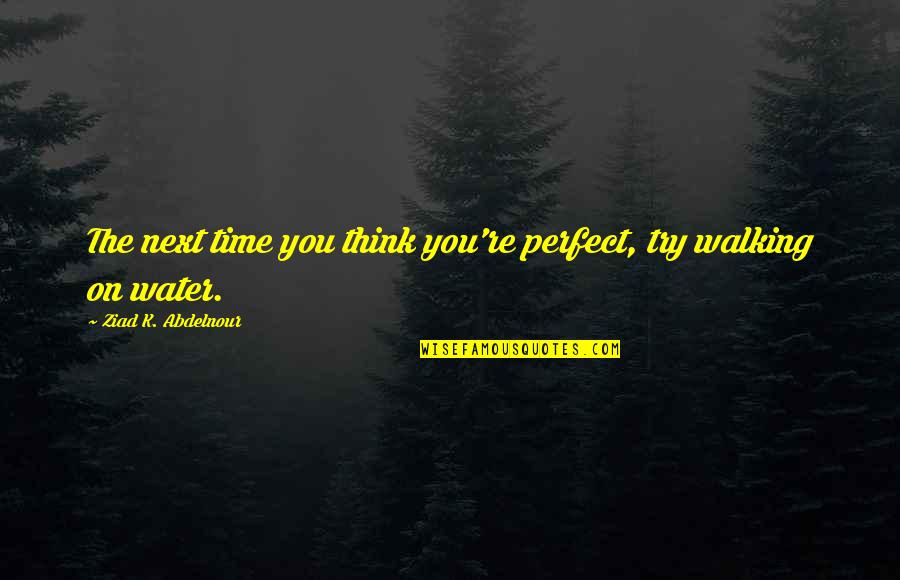 Walking On Water Quotes By Ziad K. Abdelnour: The next time you think you're perfect, try Walking On Water Quotes By Ziad K. Abdelnour: The next time you think you're perfect, try