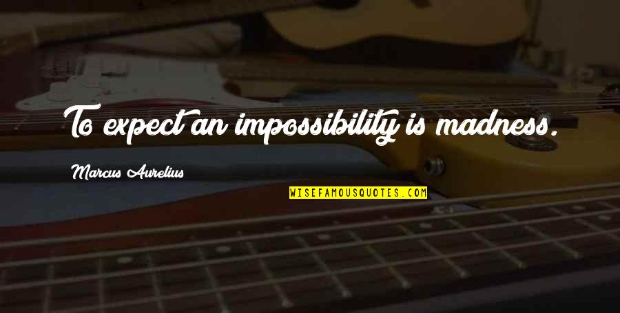 Walking The Extra Mile Quotes By Marcus Aurelius: To expect an impossibility is madness.