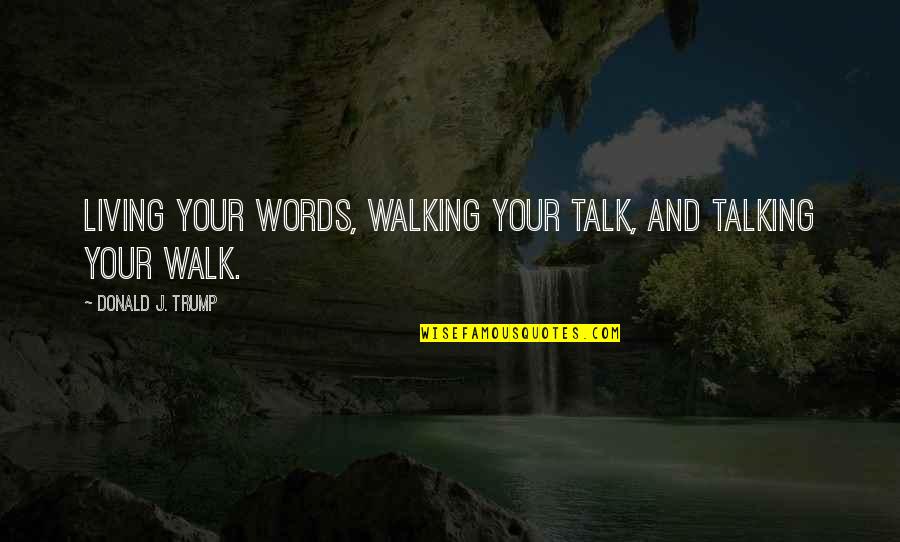 Walking The Talk Quotes By Donald J. Trump: Living your words, walking your talk, and talking