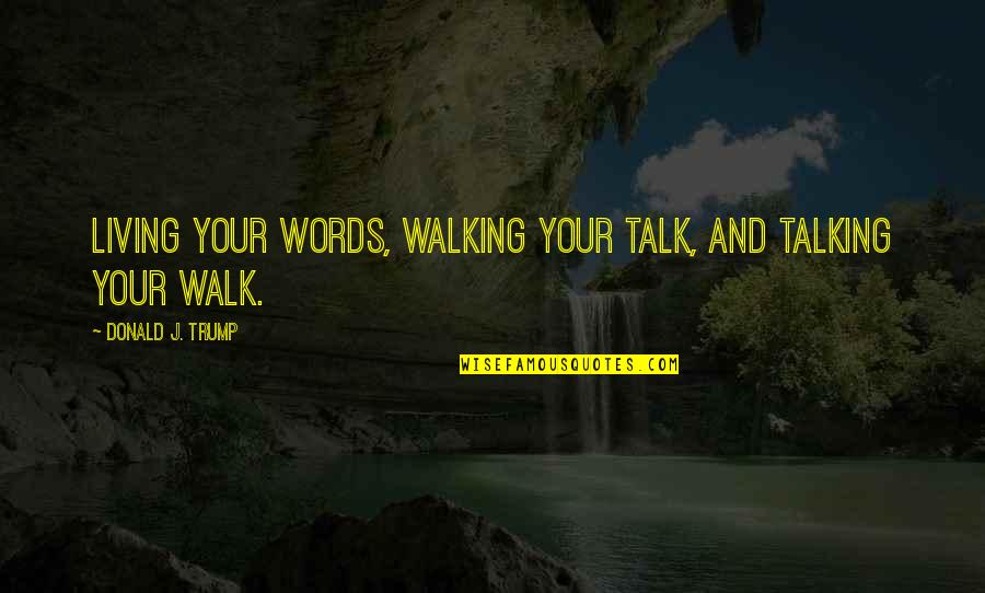 Walking The Walk And Talking The Talk Quotes By Donald J. Trump: Living your words, walking your talk, and talking