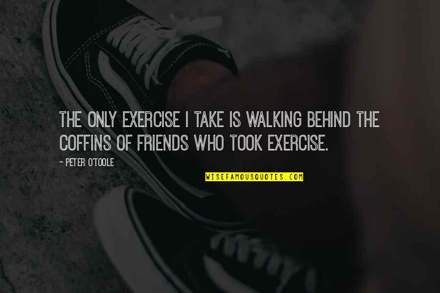 Walking With Friends Quotes By Peter O'Toole: The only exercise I take is walking behind Walking With Friends Quotes By Peter O'Toole: The only exercise I take is walking behind